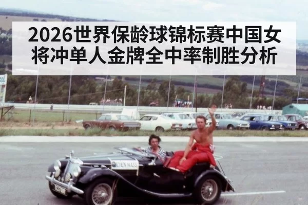 2026世界保龄球锦标赛中国女将冲单人金牌全中率制胜分析