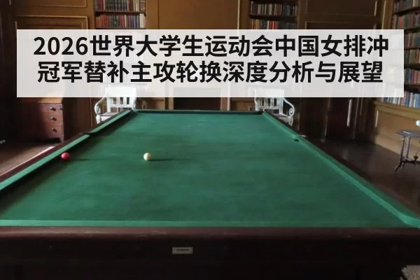 2026世界大学生运动会中国女排冲冠军替补主攻轮换深度分析与展望