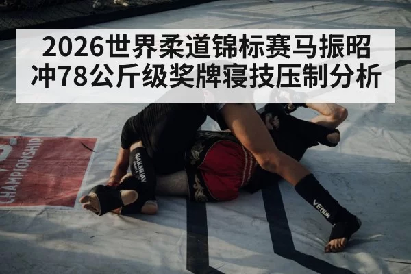 2026世界柔道锦标赛马振昭冲78公斤级奖牌寝技压制分析 | www.c7c7.app