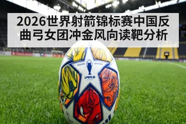2026世界射箭锦标赛中国反曲弓女团冲金风向读靶分析