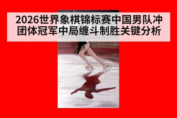 2026世界象棋锦标赛中国男队冲团体冠军中局缠斗制胜关键分析