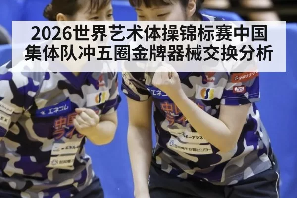 2026世界艺术体操锦标赛中国集体队冲五圈金牌器械交换分析（c7c7.app）